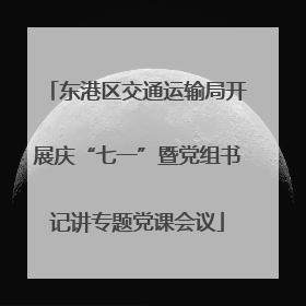 东港区交通运输局开展庆“七一”暨党组书记讲专题党课会议